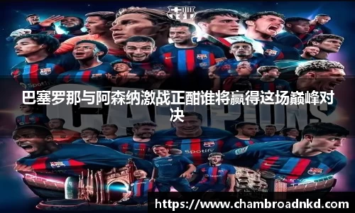 巴塞罗那与阿森纳激战正酣谁将赢得这场巅峰对决